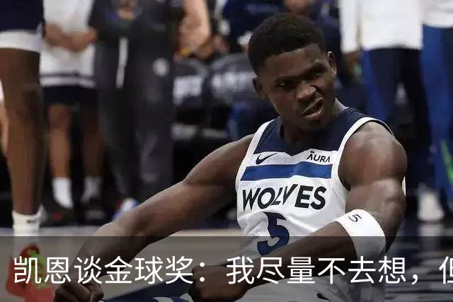 凯恩谈金球奖:我尽量不去想,但很难做到