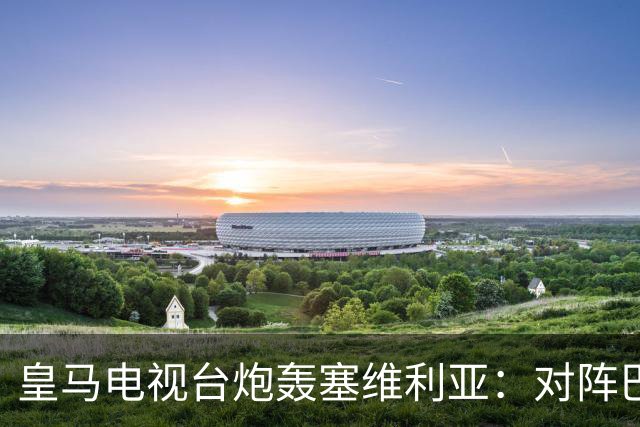 皇马电视台炮轰塞维利亚：对阵巴萨时你们可是唯唯诺诺的
